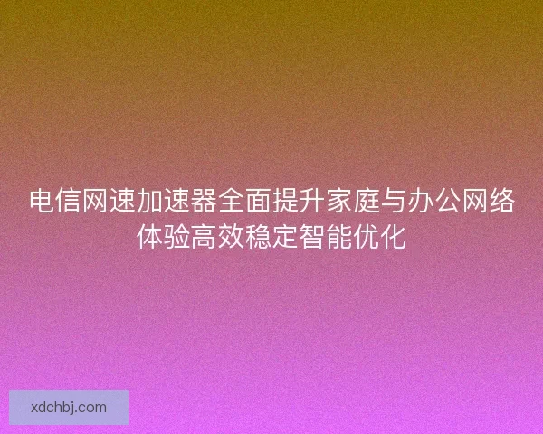 电信网速加速器全面提升家庭与办公网络体验高效稳定智能优化