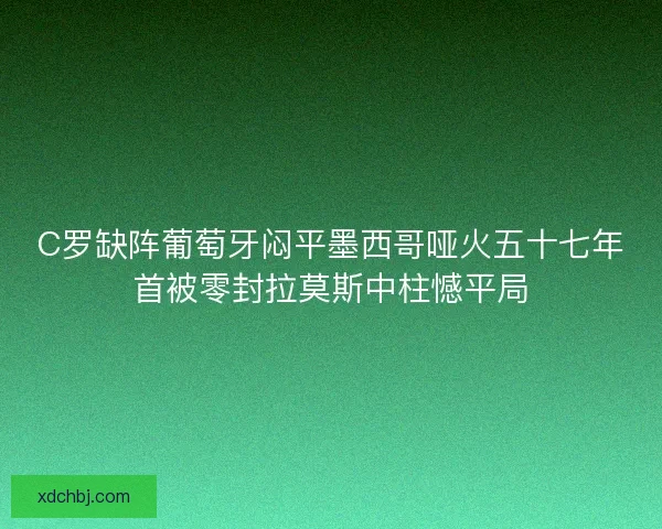 C罗缺阵葡萄牙闷平墨西哥哑火五十七年首被零封拉莫斯中柱憾平局