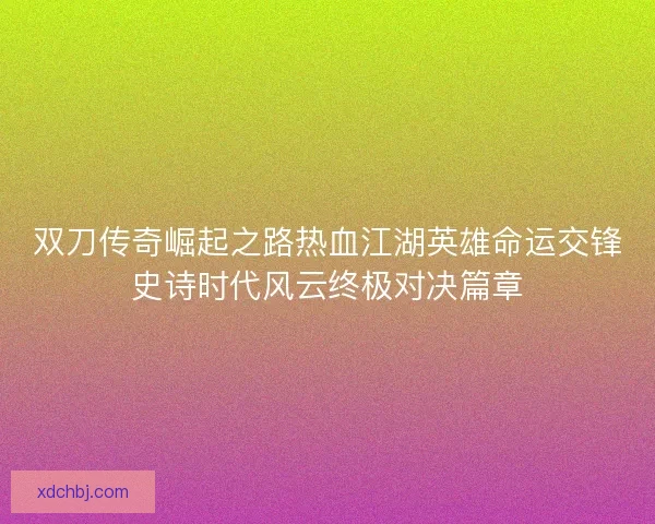 双刀传奇崛起之路热血江湖英雄命运交锋史诗时代风云终极对决篇章