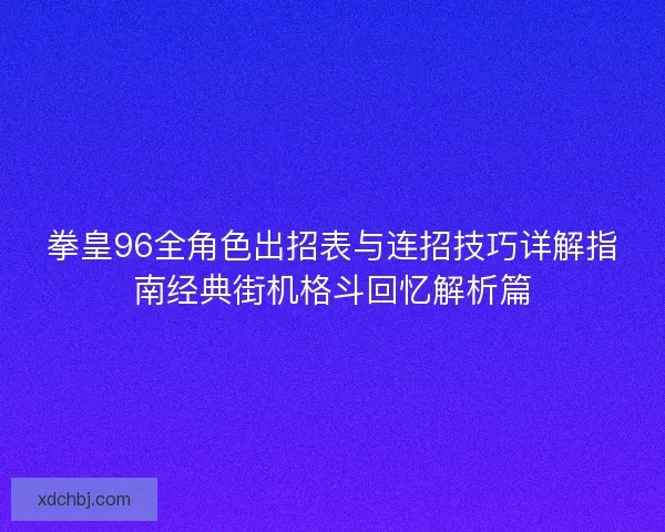 拳皇96全角色出招表与连招技巧详解指南经典街机格斗回忆解析篇