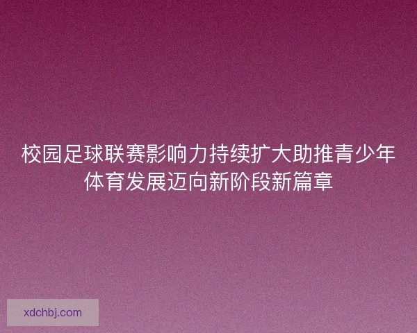 校园足球联赛影响力持续扩大助推青少年体育发展迈向新阶段新篇章