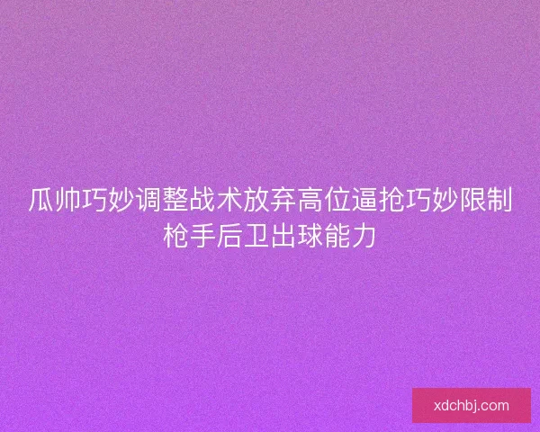 瓜帅巧妙调整战术放弃高位逼抢巧妙限制枪手后卫出球能力