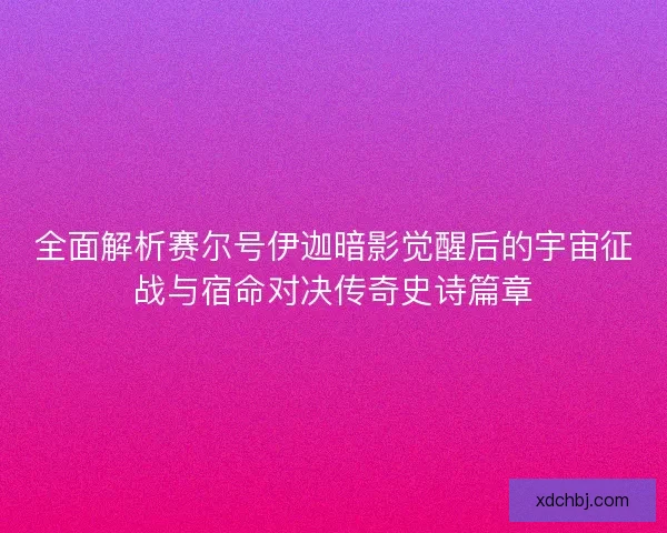 全面解析赛尔号伊迦暗影觉醒后的宇宙征战与宿命对决传奇史诗篇章