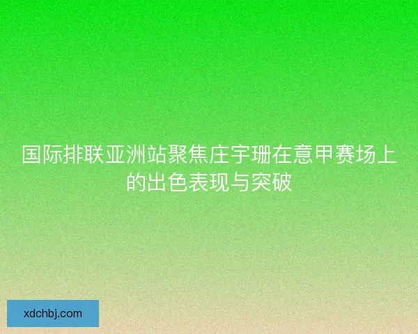 国际排联亚洲站聚焦庄宇珊在意甲赛场上的出色表现与突破
