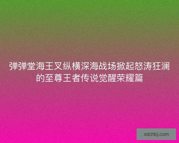 弹弹堂海王叉纵横深海战场掀起怒涛狂澜的至尊王者传说觉醒荣耀篇
