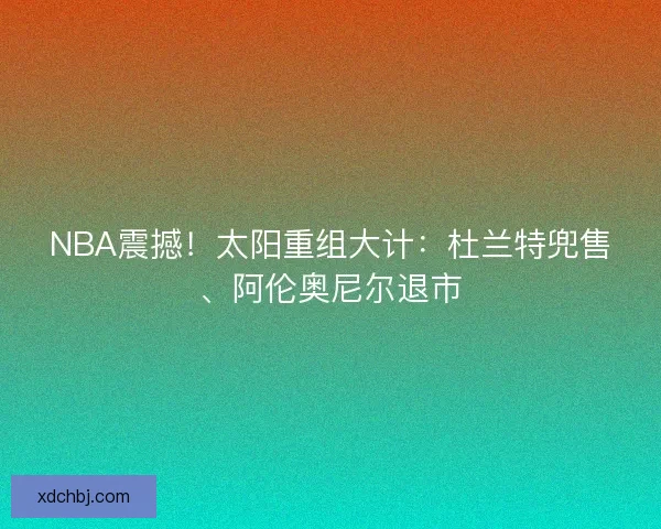 NBA震撼！太阳重组大计：杜兰特兜售、阿伦奥尼尔退市